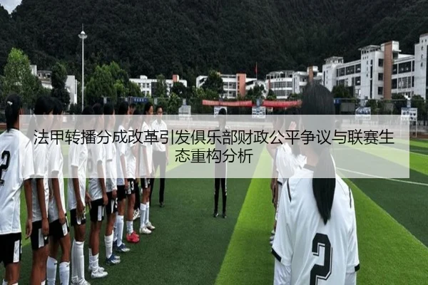 法甲转播分成改革引发俱乐部财政公平争议与联赛生态重构分析