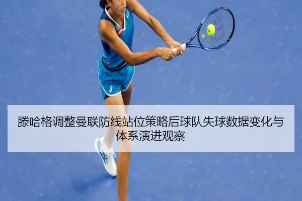 滕哈格调整曼联防线站位策略后球队失球数据变化与体系演进观察