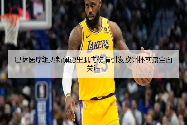巴萨医疗组更新佩德里肌肉伤情引发欧洲杯前景全面关注