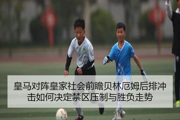 皇马对阵皇家社会前瞻贝林厄姆后排冲击如何决定禁区压制与胜负走势