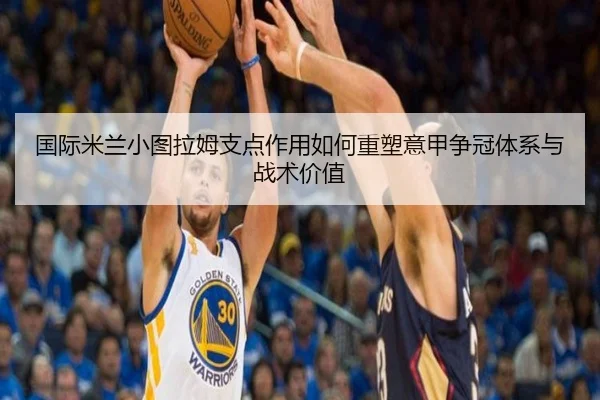 国际米兰小图拉姆支点作用如何重塑意甲争冠体系与战术价值