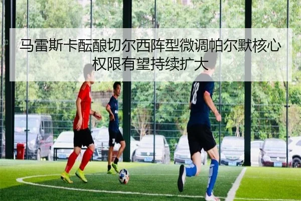 马雷斯卡酝酿切尔西阵型微调帕尔默核心权限有望持续扩大