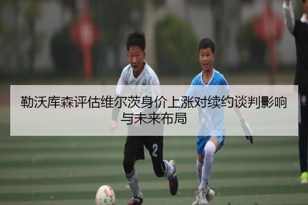 勒沃库森评估维尔茨身价上涨对续约谈判影响与未来布局