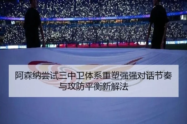 阿森纳尝试三中卫体系重塑强强对话节奏与攻防平衡新解法