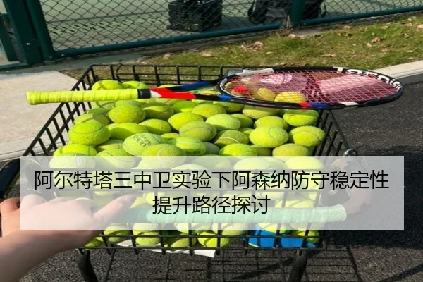 阿尔特塔三中卫实验下阿森纳防守稳定性提升路径探讨