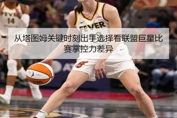 从塔图姆关键时刻出手选择看联盟巨星比赛掌控力差异