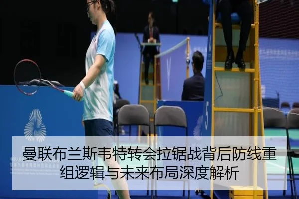 曼联布兰斯韦特转会拉锯战背后防线重组逻辑与未来布局深度解析