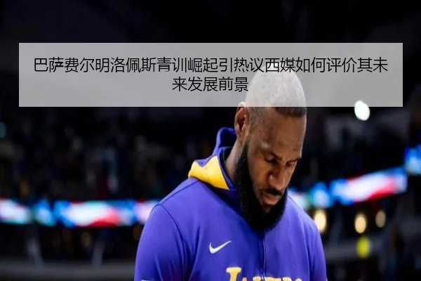 巴萨费尔明洛佩斯青训崛起引热议西媒如何评价其未来发展前景