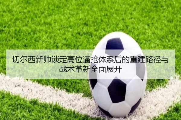 切尔西新帅锁定高位逼抢体系后的重建路径与战术革新全面展开