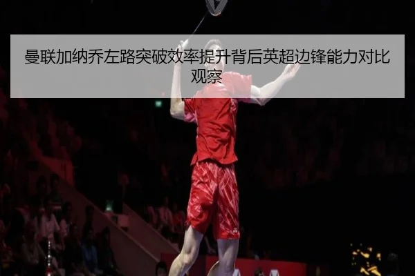 曼联加纳乔左路突破效率提升背后英超边锋能力对比观察