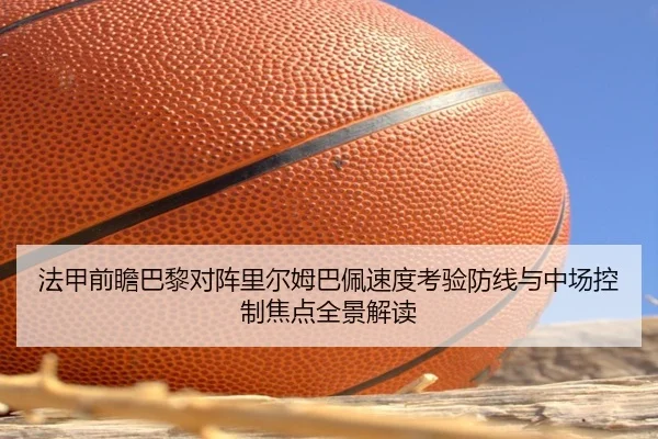 法甲前瞻巴黎对阵里尔姆巴佩速度考验防线与中场控制焦点全景解读