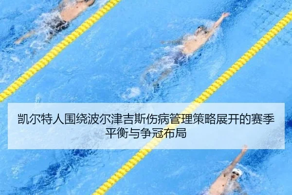 凯尔特人围绕波尔津吉斯伤病管理策略展开的赛季平衡与争冠布局