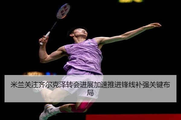 米兰关注齐尔克泽转会进展加速推进锋线补强关键布局