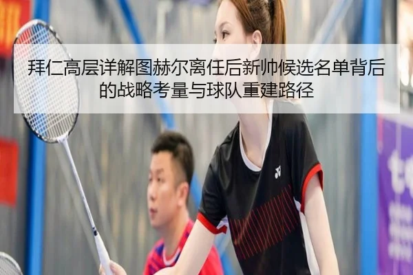 拜仁高层详解图赫尔离任后新帅候选名单背后的战略考量与球队重建路径