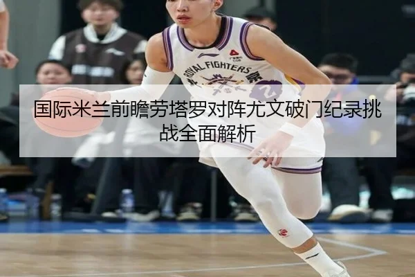 国际米兰前瞻劳塔罗对阵尤文破门纪录挑战全面解析
