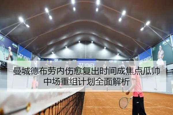 曼城德布劳内伤愈复出时间成焦点瓜帅中场重组计划全面解析