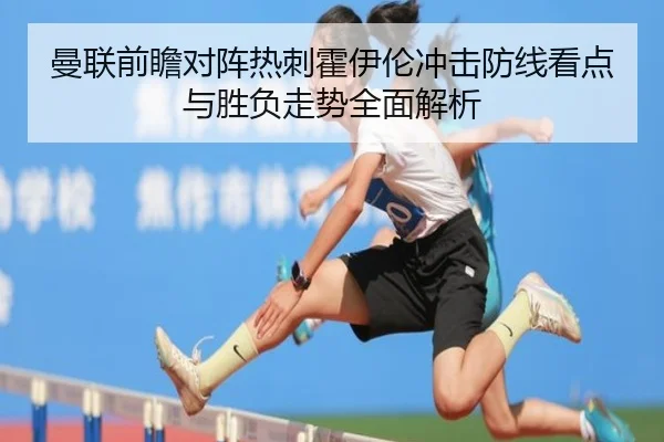 曼联前瞻对阵热刺霍伊伦冲击防线看点与胜负走势全面解析