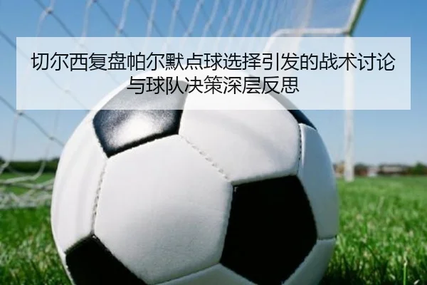 切尔西复盘帕尔默点球选择引发的战术讨论与球队决策深层反思