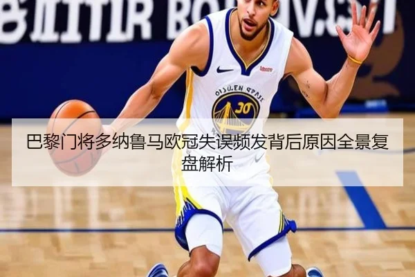 巴黎门将多纳鲁马欧冠失误频发背后原因全景复盘解析