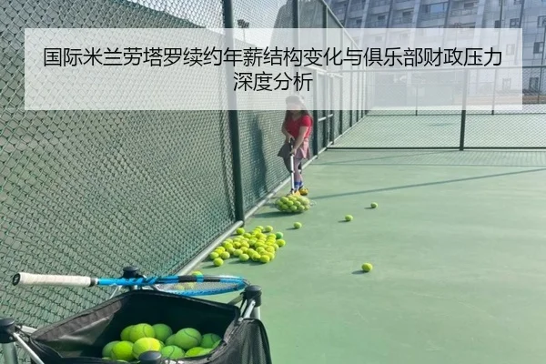 国际米兰劳塔罗续约年薪结构变化与俱乐部财政压力深度分析