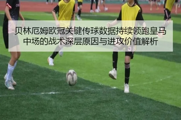 贝林厄姆欧冠关键传球数据持续领跑皇马中场的战术深层原因与进攻价值解析