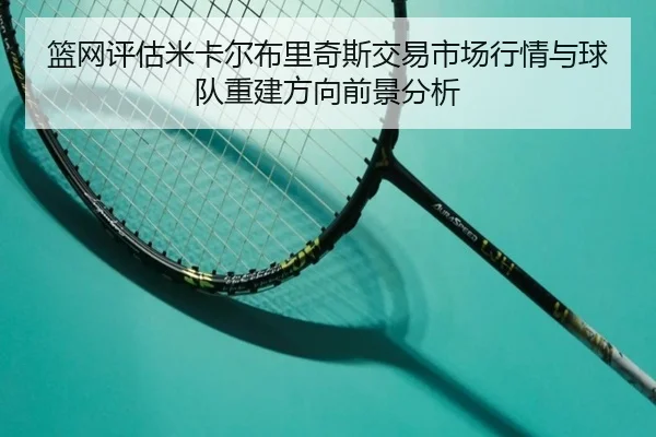 篮网评估米卡尔布里奇斯交易市场行情与球队重建方向前景分析
