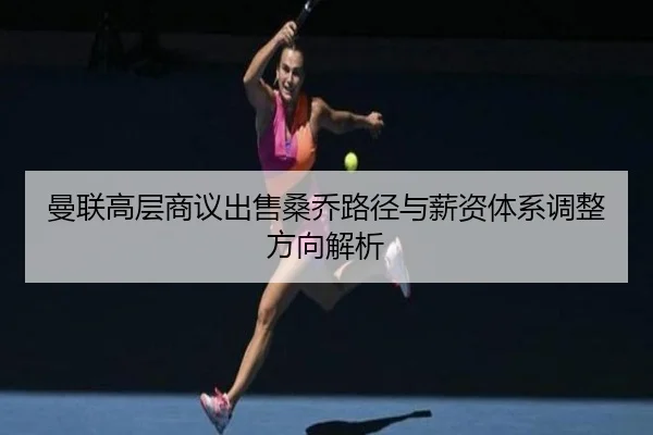 曼联高层商议出售桑乔路径与薪资体系调整方向解析