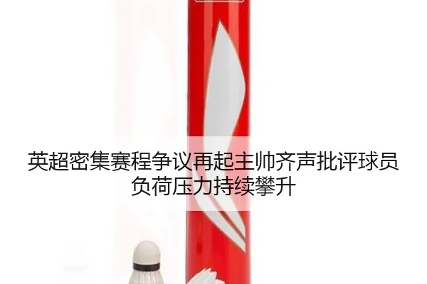 英超密集赛程争议再起主帅齐声批评球员负荷压力持续攀升