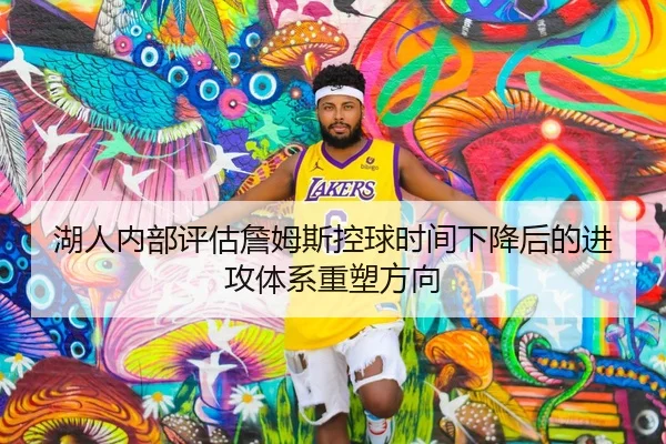 湖人内部评估詹姆斯控球时间下降后的进攻体系重塑方向