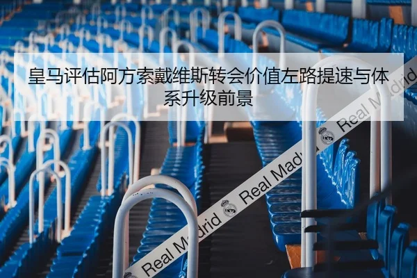 皇马评估阿方索戴维斯转会价值左路提速与体系升级前景