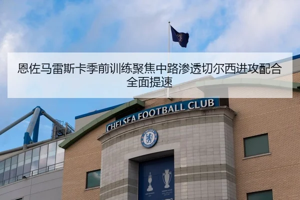 恩佐马雷斯卡季前训练聚焦中路渗透切尔西进攻配合全面提速
