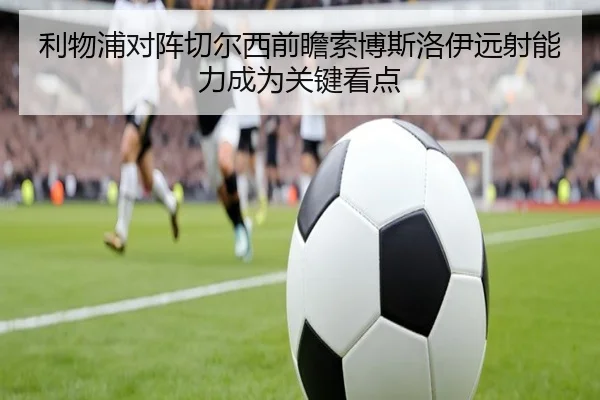 利物浦对阵切尔西前瞻索博斯洛伊远射能力成为关键看点