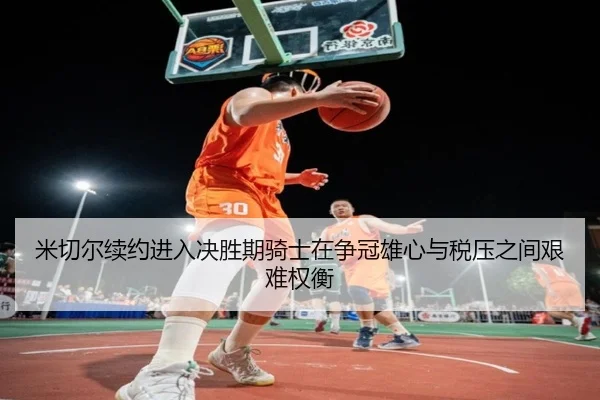 米切尔续约进入决胜期骑士在争冠雄心与税压之间艰难权衡